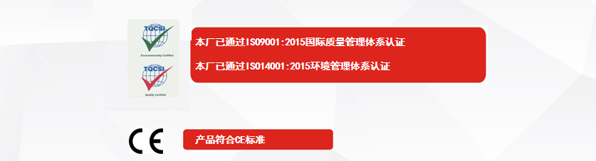 權(quán)威認證：本廠已通過ISO9001:2015國際質(zhì)量管理體系認證、本廠已通過ISO14001:2015環(huán)境管理體系認證、產(chǎn)品符合CE標準